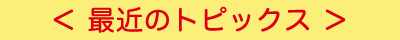 ＜ 最近のトピックス ＞