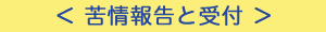 ＜ 苦情報告と受付 ＞